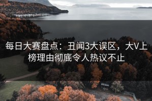 每日大赛盘点：丑闻3大误区，大V上榜理由彻底令人热议不止