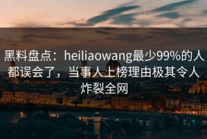 黑料盘点：heiliaowang最少99%的人都误会了，当事人上榜理由极其令人炸裂全网
