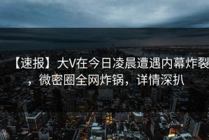 【速报】大V在今日凌晨遭遇内幕炸裂，微密圈全网炸锅，详情深扒