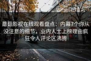 蘑菇影视在线观看盘点：内幕7个你从没注意的细节，业内人士上榜理由疯狂令人评论区沸腾