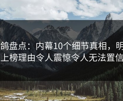 电鸽盘点：内幕10个细节真相，明星上榜理由令人震惊令人无法置信