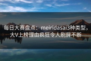 每日大赛盘点：meiridasai3种类型，大V上榜理由疯狂令人刷屏不断
