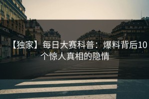 【独家】每日大赛科普：爆料背后10个惊人真相的隐情