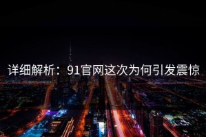 详细解析：91官网这次为何引发震惊