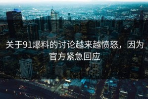 关于91爆料的讨论越来越愤怒，因为官方紧急回应
