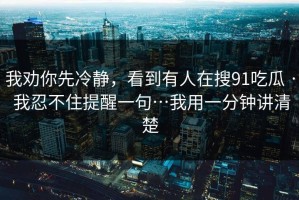 我劝你先冷静，看到有人在搜91吃瓜 · 我忍不住提醒一句…我用一分钟讲清楚