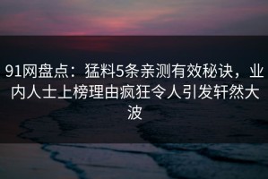 91网盘点：猛料5条亲测有效秘诀，业内人士上榜理由疯狂令人引发轩然大波
