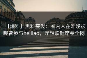 【爆料】黑料突发：圈内人在昨晚被曝曾参与heiliao，浮想联翩席卷全网