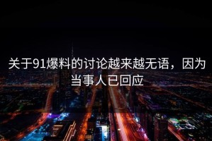 关于91爆料的讨论越来越无语，因为当事人已回应