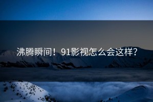 沸腾瞬间！91影视怎么会这样？
