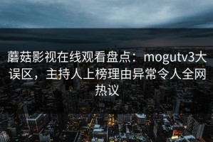 蘑菇影视在线观看盘点：mogutv3大误区，主持人上榜理由异常令人全网热议