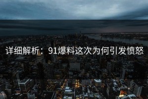 详细解析：91爆料这次为何引发愤怒