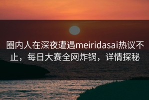 圈内人在深夜遭遇meiridasai热议不止，每日大赛全网炸锅，详情探秘