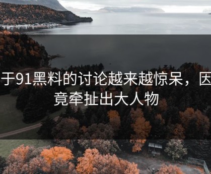 关于91黑料的讨论越来越惊呆，因为竟牵扯出大人物