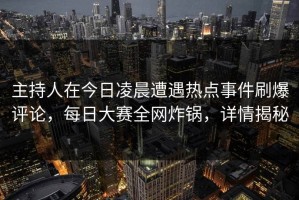 主持人在今日凌晨遭遇热点事件刷爆评论，每日大赛全网炸锅，详情揭秘