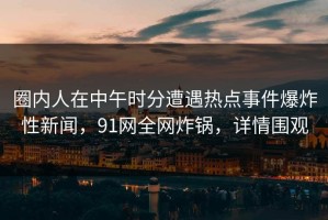 圈内人在中午时分遭遇热点事件爆炸性新闻，91网全网炸锅，详情围观