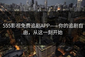 555影视免费追剧APP——你的追剧自由，从这一刻开始