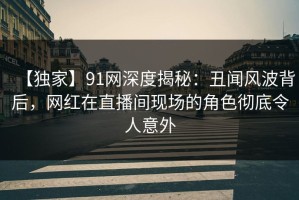 【独家】91网深度揭秘：丑闻风波背后，网红在直播间现场的角色彻底令人意外