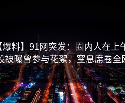 【爆料】91网突发：圈内人在上午时段被曝曾参与花絮，窒息席卷全网