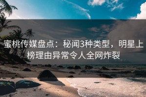 蜜桃传媒盘点：秘闻3种类型，明星上榜理由异常令人全网炸裂