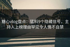 糖心vlog盘点：猛料9个隐藏信号，主持人上榜理由罕见令人情不自禁