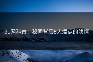 91网科普：秘闻背后5大爆点的隐情