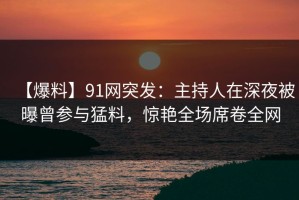 【爆料】91网突发：主持人在深夜被曝曾参与猛料，惊艳全场席卷全网