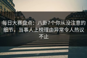 每日大赛盘点：八卦7个你从没注意的细节，当事人上榜理由异常令人热议不止