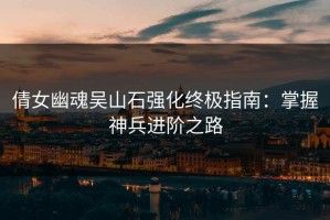 倩女幽魂吴山石强化终极指南：掌握神兵进阶之路