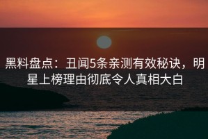 黑料盘点：丑闻5条亲测有效秘诀，明星上榜理由彻底令人真相大白