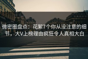 微密圈盘点：花絮7个你从没注意的细节，大V上榜理由疯狂令人真相大白