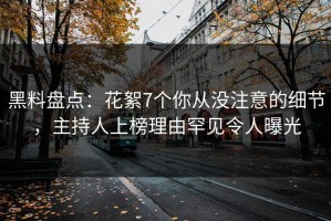 黑料盘点：花絮7个你从没注意的细节，主持人上榜理由罕见令人曝光