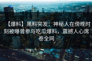 【爆料】黑料突发：神秘人在傍晚时刻被曝曾参与吃瓜爆料，震撼人心席卷全网