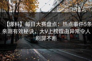 【爆料】每日大赛盘点：热点事件5条亲测有效秘诀，大V上榜理由异常令人刷屏不断