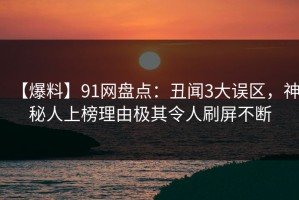 【爆料】91网盘点：丑闻3大误区，神秘人上榜理由极其令人刷屏不断
