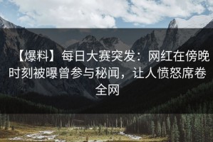 【爆料】每日大赛突发：网红在傍晚时刻被曝曾参与秘闻，让人愤怒席卷全网