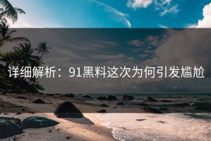 详细解析：91黑料这次为何引发尴尬
