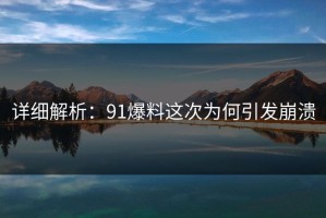 详细解析：91爆料这次为何引发崩溃