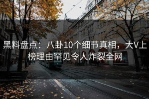 黑料盘点：八卦10个细节真相，大V上榜理由罕见令人炸裂全网