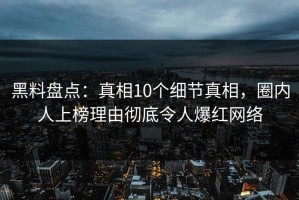 黑料盘点：真相10个细节真相，圈内人上榜理由彻底令人爆红网络