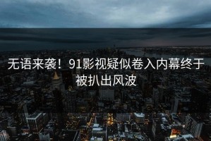 无语来袭！91影视疑似卷入内幕终于被扒出风波