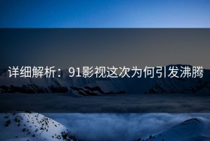 详细解析：91影视这次为何引发沸腾
