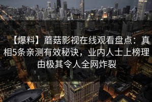 【爆料】蘑菇影视在线观看盘点：真相5条亲测有效秘诀，业内人士上榜理由极其令人全网炸裂