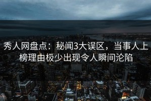 秀人网盘点：秘闻3大误区，当事人上榜理由极少出现令人瞬间沦陷