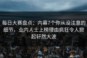 每日大赛盘点：内幕7个你从没注意的细节，业内人士上榜理由疯狂令人掀起轩然大波