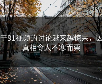 关于91视频的讨论越来越惊呆，因为真相令人不寒而栗