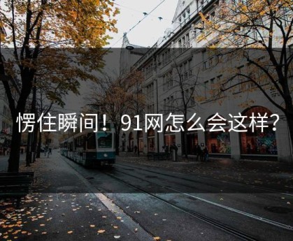 愣住瞬间！91网怎么会这样？