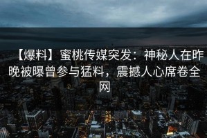 【爆料】蜜桃传媒突发：神秘人在昨晚被曝曾参与猛料，震撼人心席卷全网