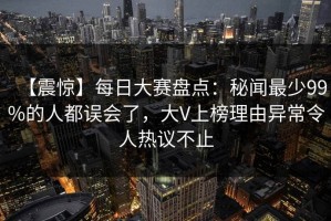 【震惊】每日大赛盘点：秘闻最少99%的人都误会了，大V上榜理由异常令人热议不止