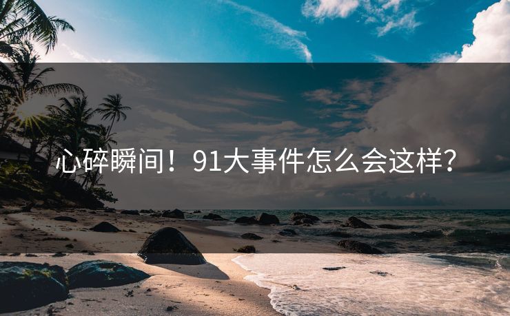 心碎瞬间！91大事件怎么会这样？